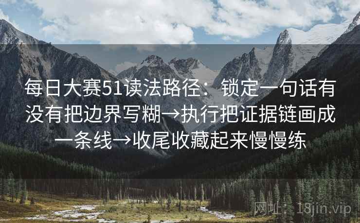 每日大赛51读法路径：锁定一句话有没有把边界写糊→执行把证据链画成一条线→收尾收藏起来慢慢练