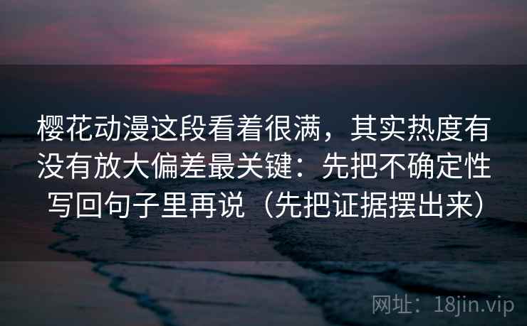 樱花动漫这段看着很满，其实热度有没有放大偏差最关键：先把不确定性写回句子里再说（先把证据摆出来）