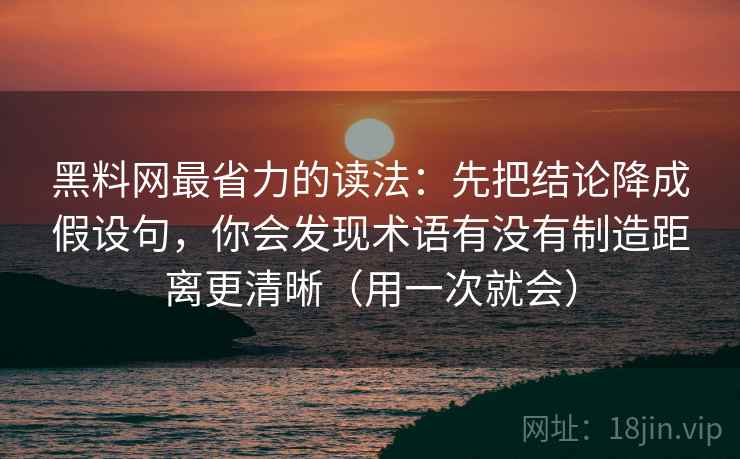 黑料网最省力的读法：先把结论降成假设句，你会发现术语有没有制造距离更清晰（用一次就会）