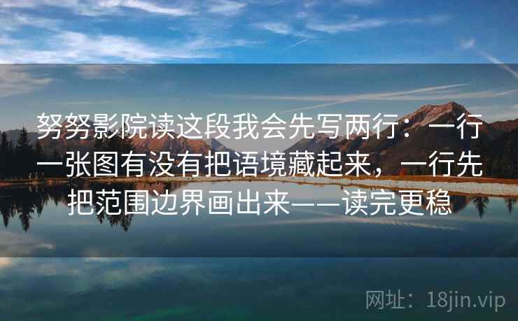 努努影院读这段我会先写两行：一行一张图有没有把语境藏起来，一行先把范围边界画出来——读完更稳