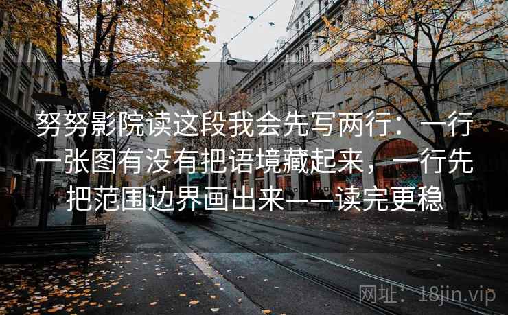 努努影院读这段我会先写两行：一行一张图有没有把语境藏起来，一行先把范围边界画出来——读完更稳