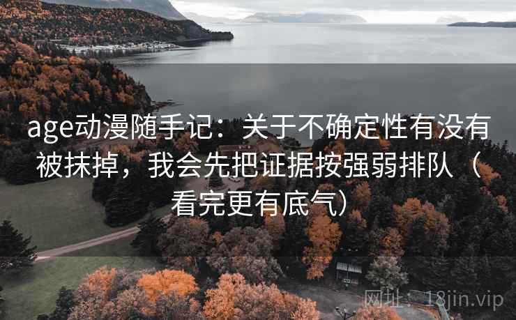 age动漫随手记：关于不确定性有没有被抹掉，我会先把证据按强弱排队（看完更有底气）
