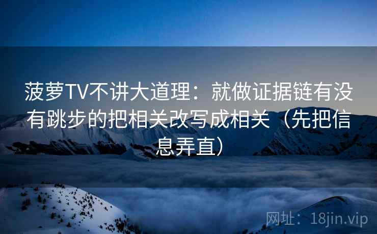 菠萝TV不讲大道理：就做证据链有没有跳步的把相关改写成相关（先把信息弄直）