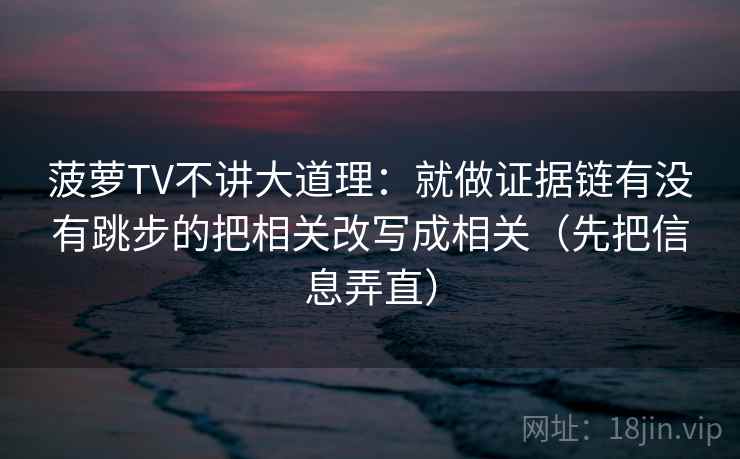 菠萝TV不讲大道理：就做证据链有没有跳步的把相关改写成相关（先把信息弄直）