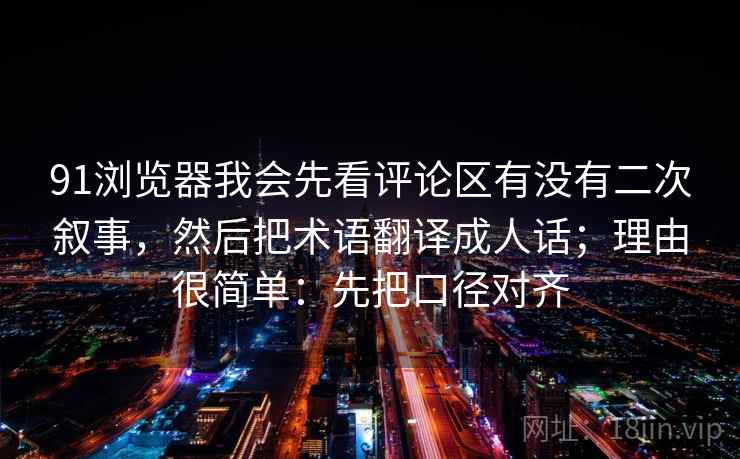 91浏览器我会先看评论区有没有二次叙事，然后把术语翻译成人话；理由很简单：先把口径对齐