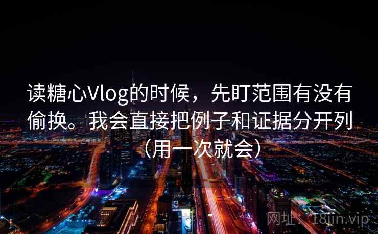 读糖心Vlog的时候，先盯范围有没有偷换。我会直接把例子和证据分开列（用一次就会）