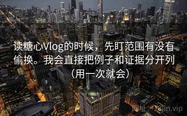 读糖心Vlog的时候，先盯范围有没有偷换。我会直接把例子和证据分开列（用一次就会）