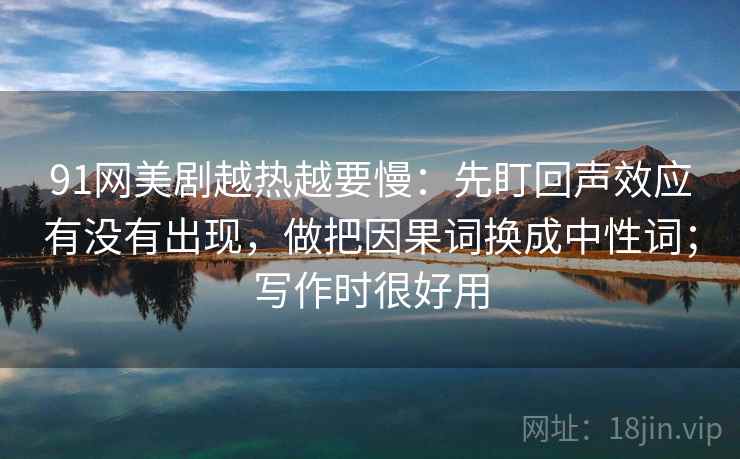 91网美剧越热越要慢：先盯回声效应有没有出现，做把因果词换成中性词；写作时很好用