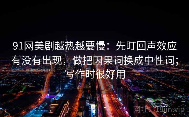 91网美剧越热越要慢：先盯回声效应有没有出现，做把因果词换成中性词；写作时很好用