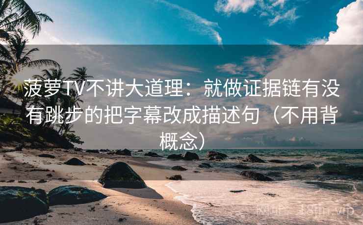 菠萝TV不讲大道理：就做证据链有没有跳步的把字幕改成描述句（不用背概念）