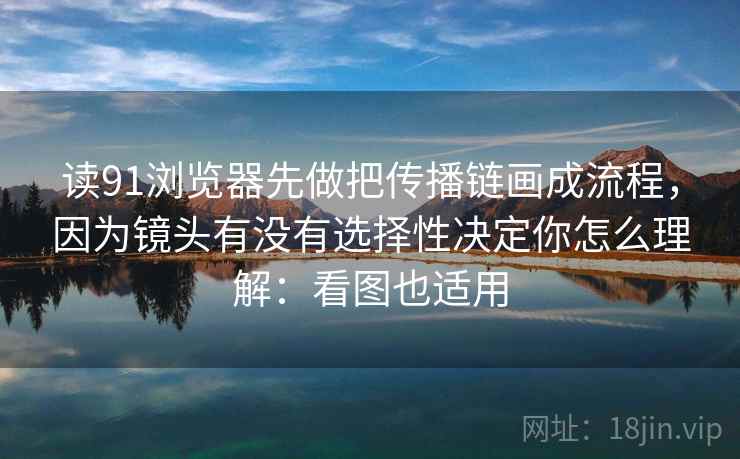 读91浏览器先做把传播链画成流程，因为镜头有没有选择性决定你怎么理解：看图也适用