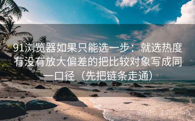 91浏览器如果只能选一步：就选热度有没有放大偏差的把比较对象写成同一口径（先把链条走通）