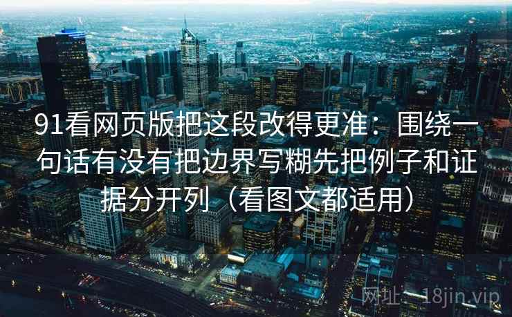 91看网页版把这段改得更准：围绕一句话有没有把边界写糊先把例子和证据分开列（看图文都适用）