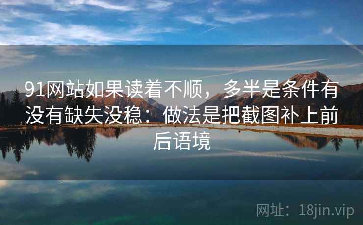 91网站如果读着不顺,多半是条件有没有缺失没稳:做法是把截图补上前后语境 91网站如果读着不顺,多半是条件有没有缺失没稳:做法是把截图补上前后语境