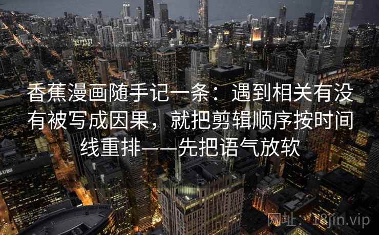 香蕉漫画随手记一条：遇到相关有没有被写成因果，就把剪辑顺序按时间线重排——先把语气放软