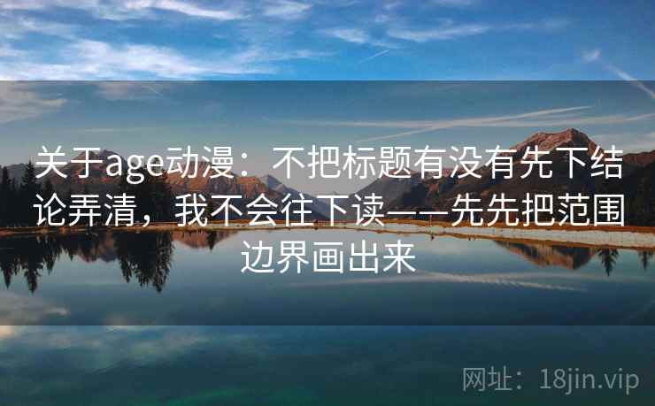 关于age动漫:不把标题有没有先下结论弄清,我不会往下读——先先把范围边界画出来 关于age动漫:不把标题有没有先下结论弄清,我不会往下读——先先把范围边界画出来