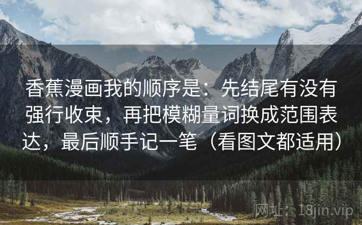 香蕉漫画我的顺序是：先结尾有没有强行收束，再把模糊量词换成范围表达，最后顺手记一笔（看图文都适用）