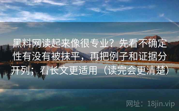 黑料网读起来像很专业?先看不确定性有没有被抹平,再把例子和证据分开列;看长文更适用(读完会更清楚) 黑料网读起来像很专业?先看不确定性有没有被抹平,再把例子和证据分开列;看长文更适用(读完会更清楚)