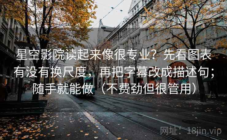 星空影院读起来像很专业？先看图表有没有换尺度，再把字幕改成描述句；随手就能做（不费劲但很管用）