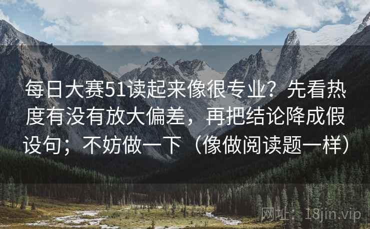 每日大赛51读起来像很专业？先看热度有没有放大偏差，再把结论降成假设句；不妨做一下（像做阅读题一样）