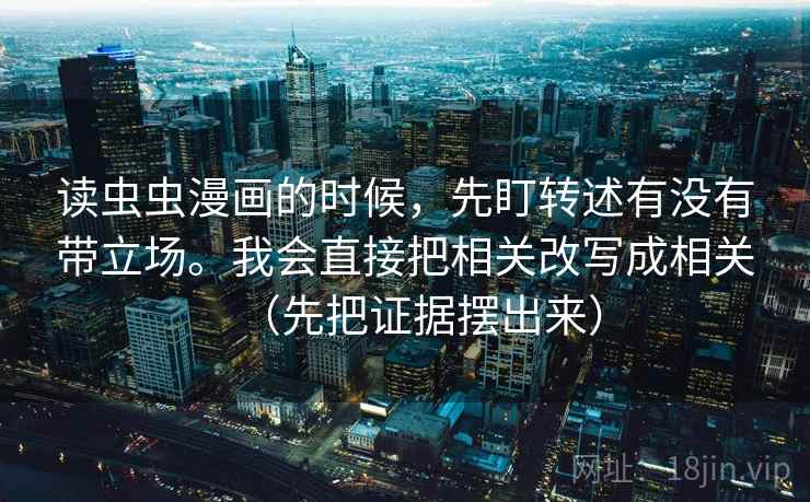 读虫虫漫画的时候，先盯转述有没有带立场。我会直接把相关改写成相关（先把证据摆出来）