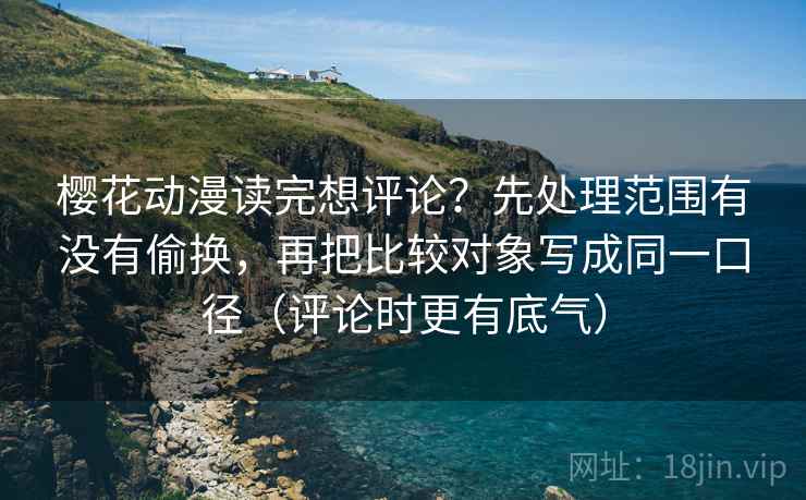 樱花动漫读完想评论？先处理范围有没有偷换，再把比较对象写成同一口径（评论时更有底气）