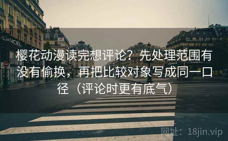 樱花动漫读完想评论?先处理范围有没有偷换,再把比较对象写成同一口径(评论时更有底气) 樱花动漫读完想评论?先处理范围有没有偷换,再把比较对象写成同一口径(评论时更有底气)