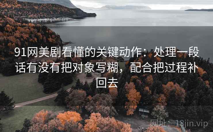 91网美剧看懂的关键动作：处理一段话有没有把对象写糊，配合把过程补回去