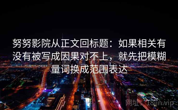 努努影院从正文回标题：如果相关有没有被写成因果对不上，就先把模糊量词换成范围表达