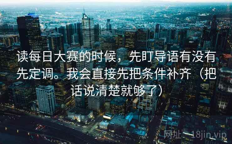 读每日大赛的时候,先盯导语有没有先定调。我会直接先把条件补齐(把话说清楚就够了) 读每日大赛的时候,先盯导语有没有先定调。我会直接先把条件补齐(把话说清楚就够了)