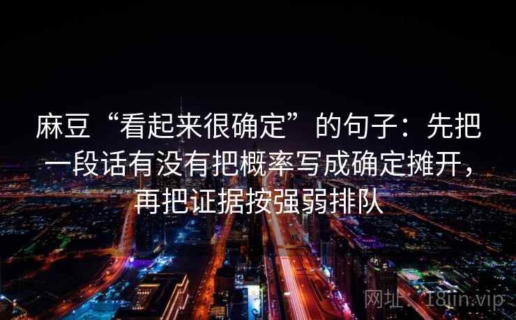麻豆“看起来很确定”的句子:先把一段话有没有把概率写成确定摊开,再把证据按强弱排队
