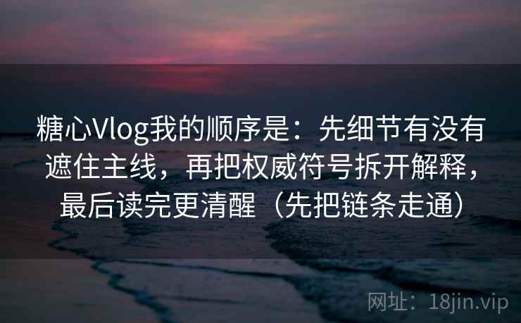 糖心Vlog我的顺序是:先细节有没有遮住主线,再把权威符号拆开解释,最后读完更清醒(先把链条走通)